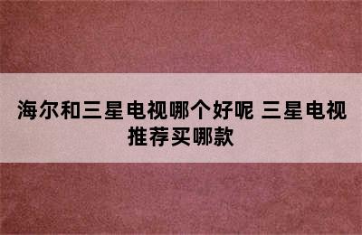 海尔和三星电视哪个好呢 三星电视推荐买哪款